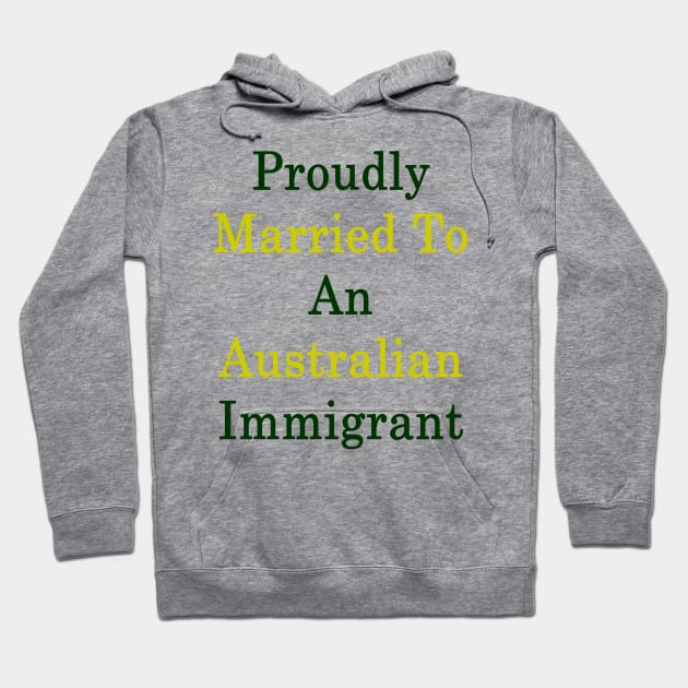 Proudly Married To An Australian Immigrant Hoodie by supernova23